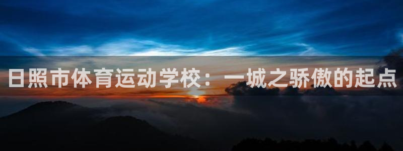 尊龙官方正版app娱乐平台:日照市体育运动学校:一城之骄傲的