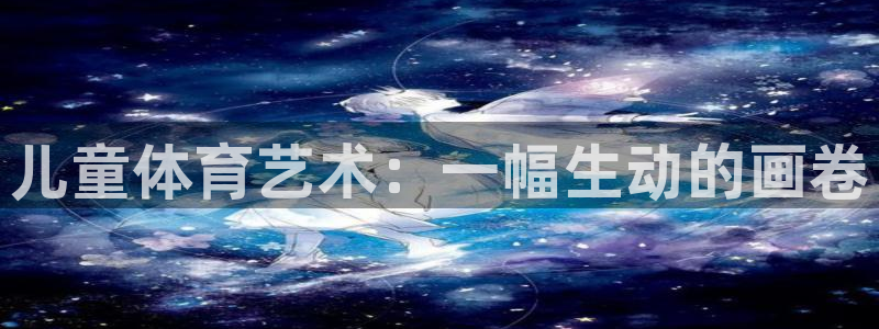 尊龙官方正版app官方:儿童体育艺术:一幅生动的画卷
