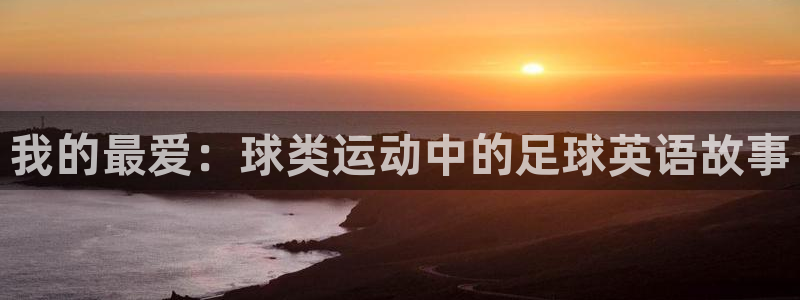 尊龙官网下载招商电话是多少号码:我的最爱:球类运动中的足球英